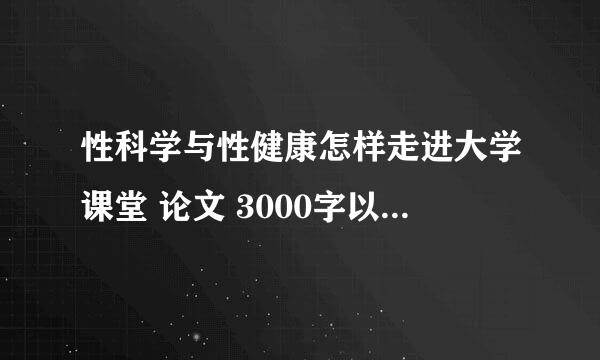 性科学与性健康怎样走进大学课堂 论文 3000字以上 谢谢 谢谢