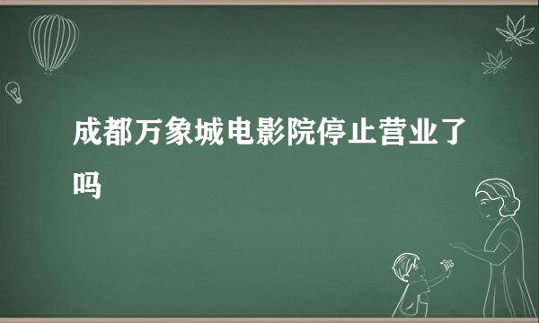 成都万象城电影院停止营业了吗