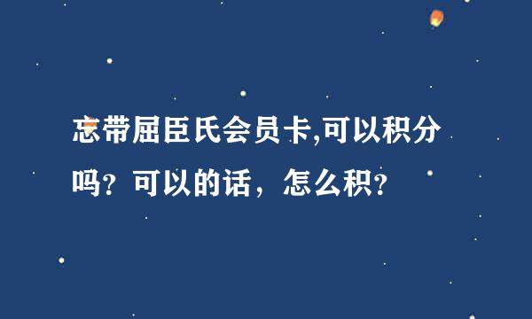 忘带屈臣氏会员卡,可以积分吗？可以的话，怎么积？