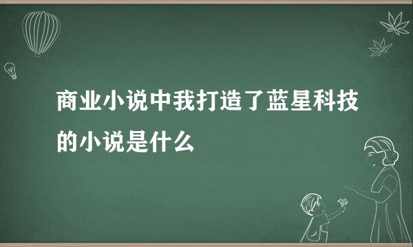 商业小说中我打造了蓝星科技的小说是什么