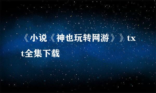 《小说《神也玩转网游》》txt全集下载