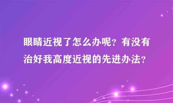 眼睛近视了怎么办呢？有没有治好我高度近视的先进办法？