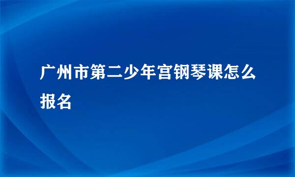 广州市第二少年宫钢琴课怎么报名