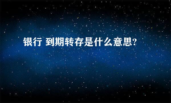 银行 到期转存是什么意思?