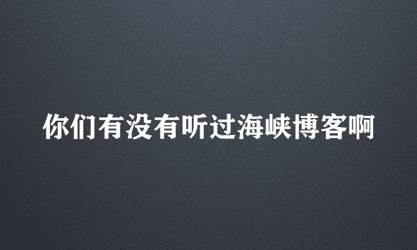 你们有没有听过海峡博客啊