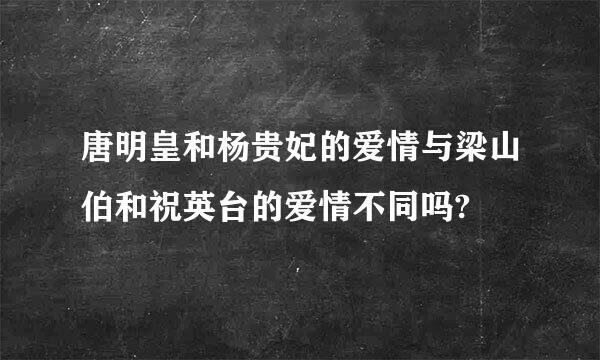 唐明皇和杨贵妃的爱情与梁山伯和祝英台的爱情不同吗?