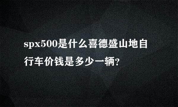 spx500是什么喜德盛山地自行车价钱是多少一辆？