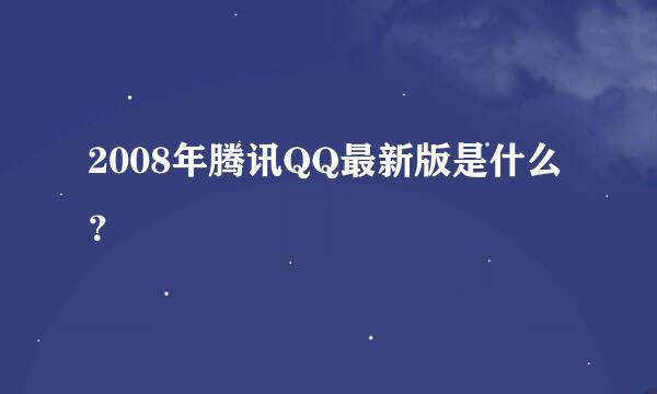 2008年腾讯QQ最新版是什么？