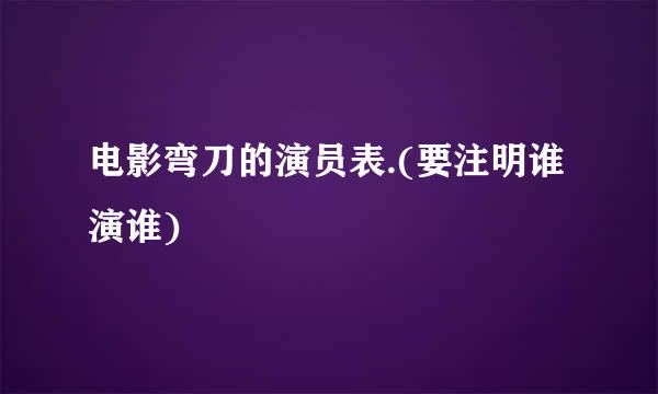 电影弯刀的演员表.(要注明谁演谁)