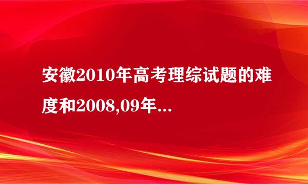 安徽2010年高考理综试题的难度和2008,09年全国卷1差别有多大？？