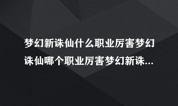 梦幻新诛仙什么职业厉害梦幻诛仙哪个职业厉害梦幻新诛仙最强职业选择推荐