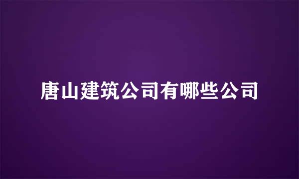 唐山建筑公司有哪些公司