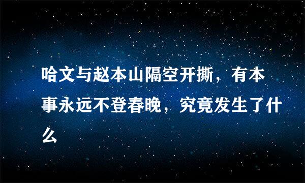 哈文与赵本山隔空开撕，有本事永远不登春晚，究竟发生了什么