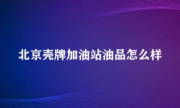 北京壳牌加油站油品怎么样