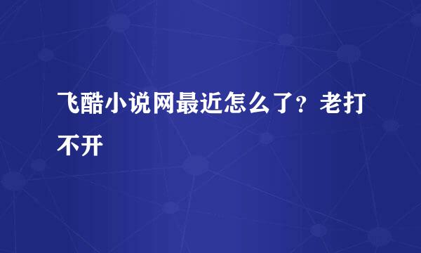 飞酷小说网最近怎么了？老打不开