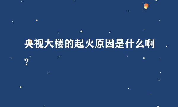 央视大楼的起火原因是什么啊？