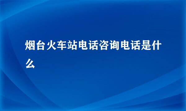 烟台火车站电话咨询电话是什么