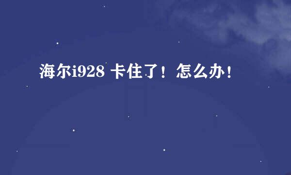 海尔i928 卡住了！怎么办！