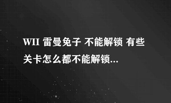 WII 雷曼兔子 不能解锁 有些关卡怎么都不能解锁，要怎样操作？高人指点下！