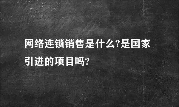 网络连锁销售是什么?是国家引进的项目吗?