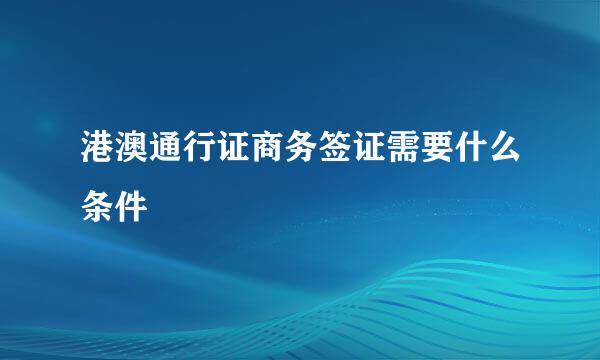 港澳通行证商务签证需要什么条件