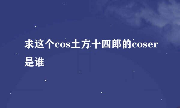 求这个cos土方十四郎的coser是谁