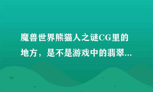 魔兽世界熊猫人之谜CG里的地方，是不是游戏中的翡翠林还有卡桑琅丛林.还有风CG中的