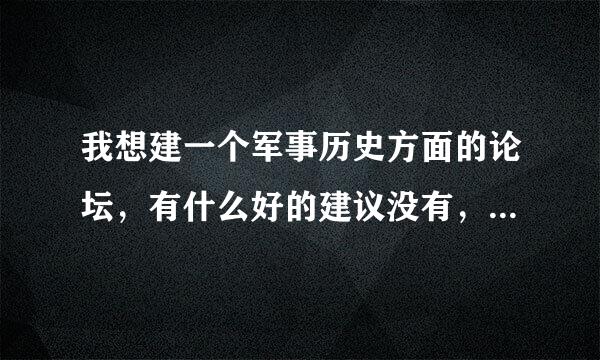 我想建一个军事历史方面的论坛，有什么好的建议没有，请提出宝贵意见谢谢！