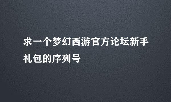 求一个梦幻西游官方论坛新手礼包的序列号