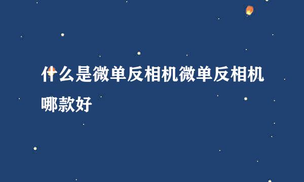 什么是微单反相机微单反相机哪款好