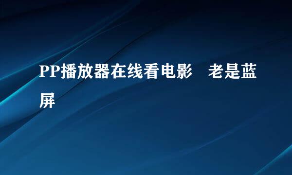 PP播放器在线看电影   老是蓝屏