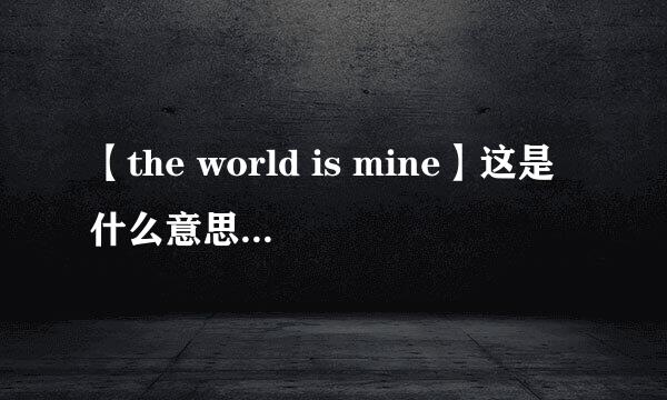 【the world is mine】这是什么意思？谁能翻译翻译