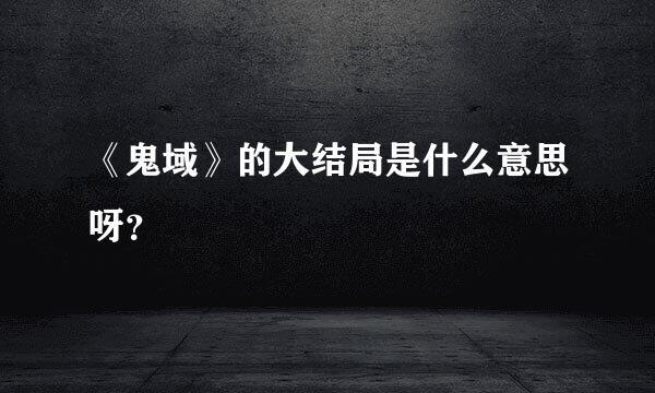 《鬼域》的大结局是什么意思呀？