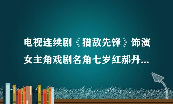 电视连续剧《猎敌先锋》饰演女主角戏剧名角七岁红郝丹丹的女演员是谁？