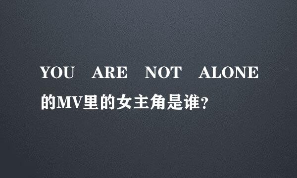 YOU ARE NOT ALONE的MV里的女主角是谁？