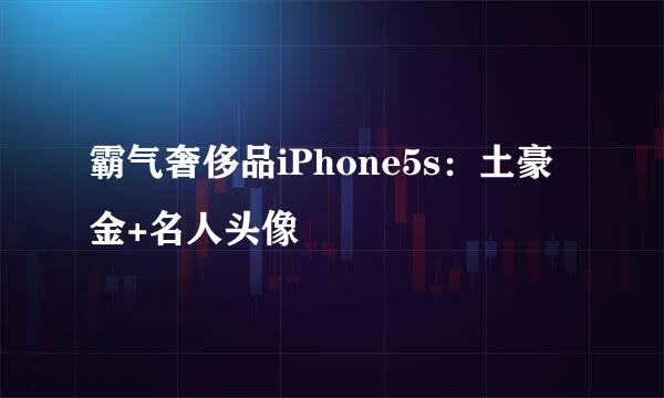 霸气奢侈品iPhone5s：土豪金+名人头像