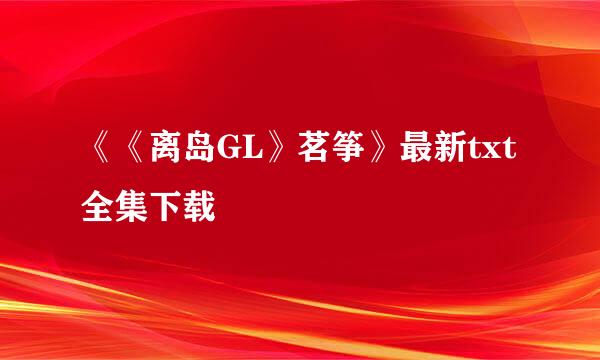 《《离岛GL》茗筝》最新txt全集下载