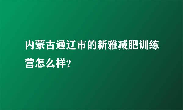 内蒙古通辽市的新雅减肥训练营怎么样？