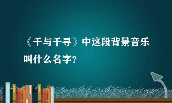 《千与千寻》中这段背景音乐叫什么名字？