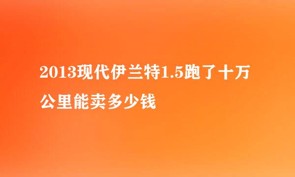 2013现代伊兰特1.5跑了十万公里能卖多少钱