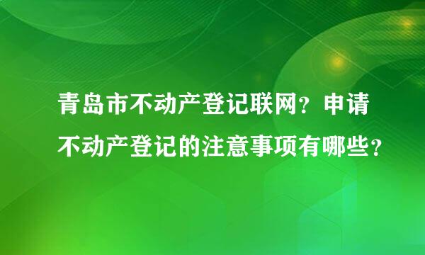 青岛市不动产登记联网？申请不动产登记的注意事项有哪些？