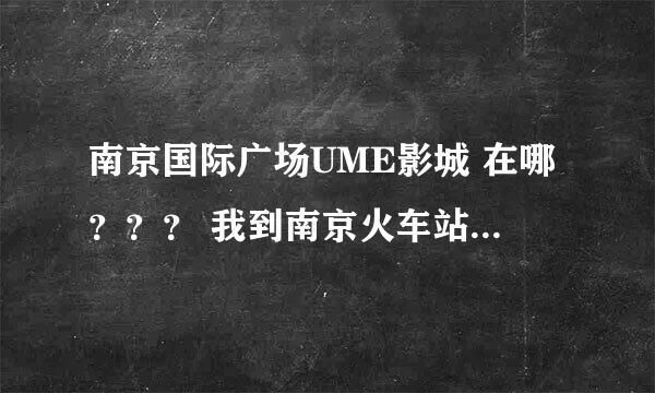 南京国际广场UME影城 在哪？？？ 我到南京火车站肿么到 国际广场UME影城售票处