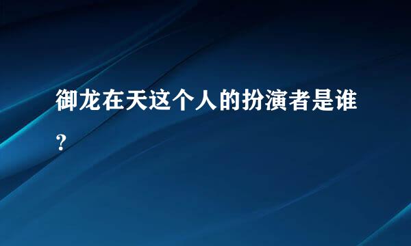 御龙在天这个人的扮演者是谁？