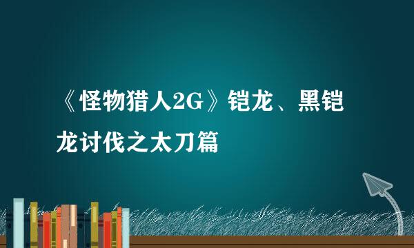 《怪物猎人2G》铠龙、黑铠龙讨伐之太刀篇