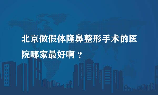 北京做假体隆鼻整形手术的医院哪家最好啊 ？