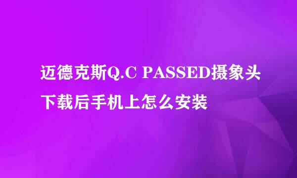 迈德克斯Q.C PASSED摄象头下载后手机上怎么安装