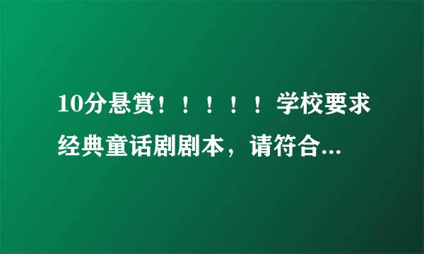 10分悬赏！！！！！学校要求经典童话剧剧本，请符合“三女两男”格式，真的急急急急用啊！！！！！！！