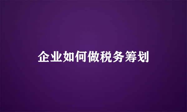 企业如何做税务筹划