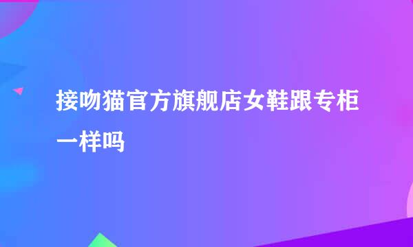 接吻猫官方旗舰店女鞋跟专柜一样吗