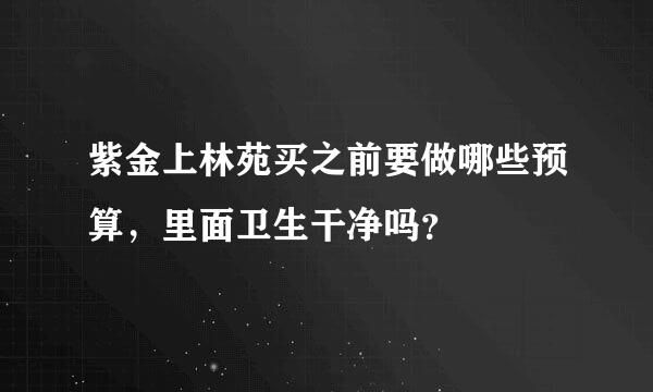 紫金上林苑买之前要做哪些预算，里面卫生干净吗？